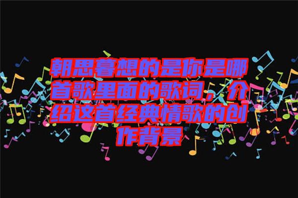 朝思暮想的是你是哪首歌里面的歌詞,介紹這首經(jīng)典情歌的創(chuàng)作背景