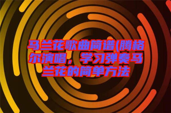 馬蘭花歌曲簡譜(騰格爾演唱，學習彈奏馬蘭花的簡單方法