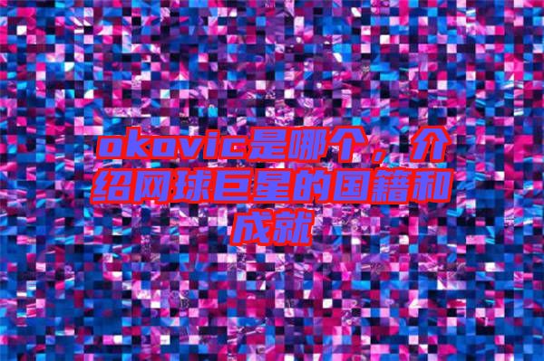 okovic是哪個,介紹網(wǎng)球巨星的國籍和成就