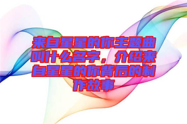 來(lái)自星星的你主題曲叫什么名字,介紹來(lái)自星星的你背后的制作故事