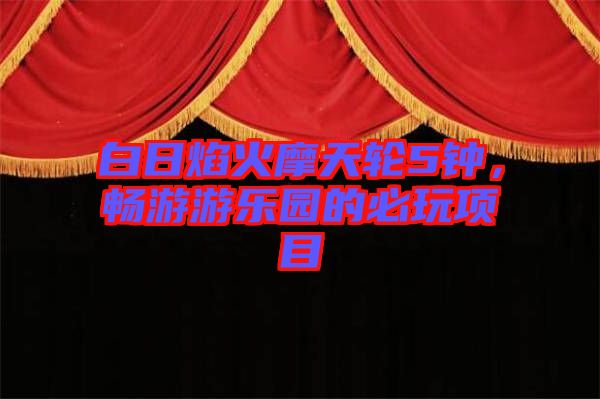白日焰火摩天輪5鐘，暢游游樂園的必玩項目