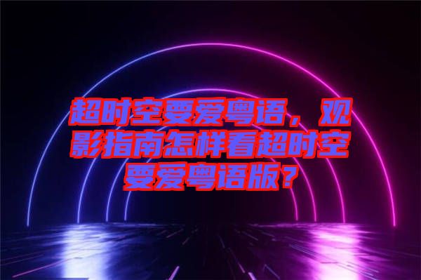 超時空要愛粵語，觀影指南怎樣看超時空要愛粵語版？