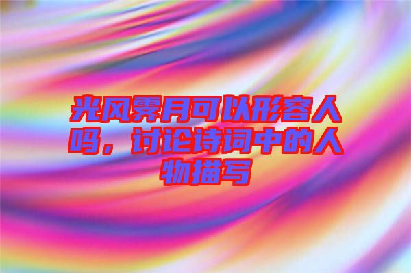 光風(fēng)霽月可以形容人嗎,討論詩(shī)詞中的人物描寫(xiě)