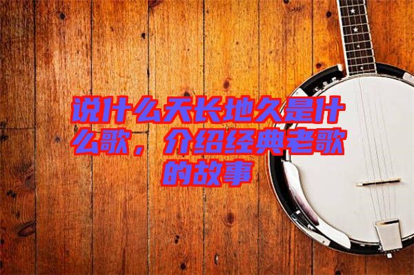 說什么天長地久是什么歌,介紹經(jīng)典老歌的故事