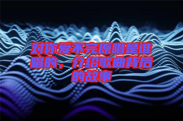 對你愛不完原唱是誰唱的，介紹歌曲背后的故事