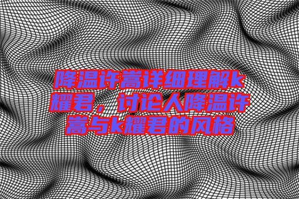 降溫許嵩詳細(xì)理解k耀君,討論人降溫許嵩與k耀君的風(fēng)格