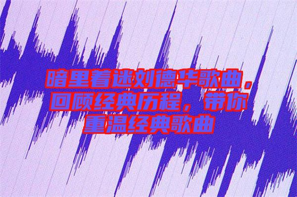 暗里著迷劉德華歌曲，回顧經典歷程，帶你重溫經典歌曲