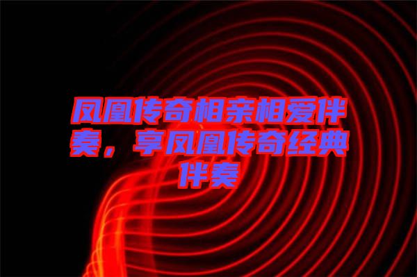 鳳凰傳奇相親相愛伴奏,享鳳凰傳奇經(jīng)典伴奏