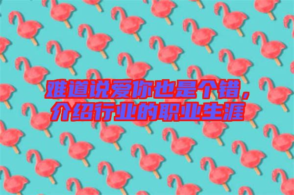 難道說(shuō)愛(ài)你也是個(gè)錯(cuò),介紹行業(yè)的職業(yè)生涯