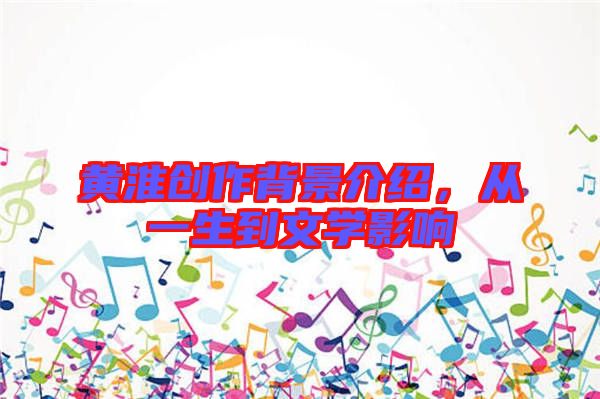 黃淮創(chuàng)作背景介紹,從一生到文學(xué)影響