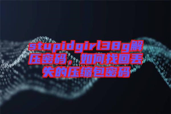 stupidgirl38g解壓密碼,如何找回丟失的壓縮包密碼