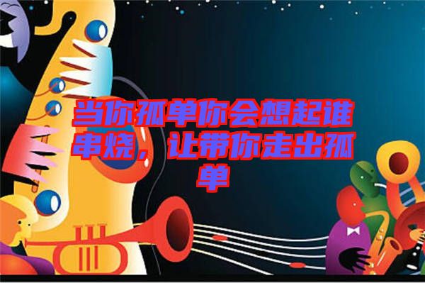 當(dāng)你孤單你會(huì)想起誰(shuí)串燒,讓帶你走出孤單