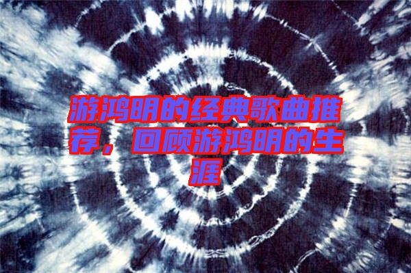 游鴻明的經典歌曲推薦,回顧游鴻明的生涯