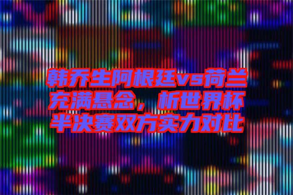 韓喬生阿根廷vs荷蘭充滿懸念，析世界杯半決賽雙方實力對比