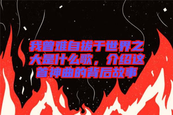 我曾難自拔于世界之大是什么歌，介紹這首神曲的背后故事