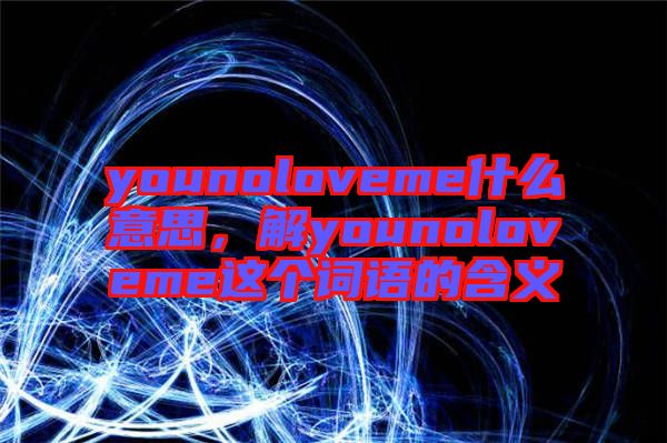 younoloveme什么意思,解younoloveme這個詞語的含義