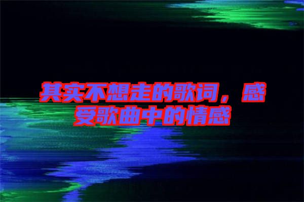 其實不想走的歌詞,感受歌曲中的情感