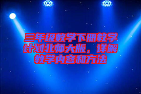 三年級(jí)數(shù)學(xué)下冊(cè)教學(xué)計(jì)劃北師大版,詳解教學(xué)內(nèi)容和方法