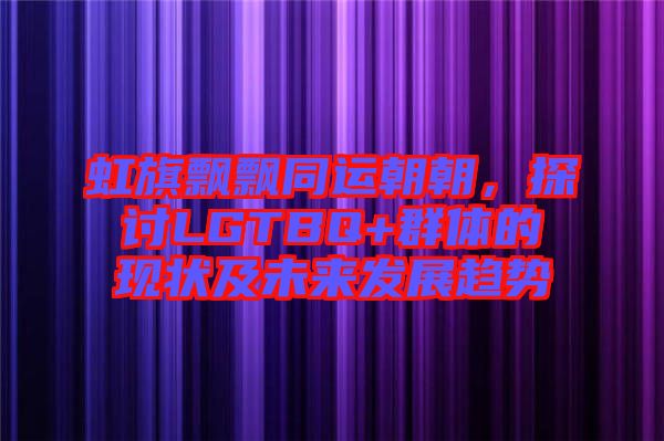 虹旗飄飄同運(yùn)朝朝,探討LGTBQ+群體的現(xiàn)狀及未來(lái)發(fā)展趨勢(shì)