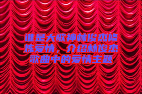 誰(shuí)是大歌神林俊杰修煉愛(ài)情,介紹林俊杰歌曲中的愛(ài)情主題