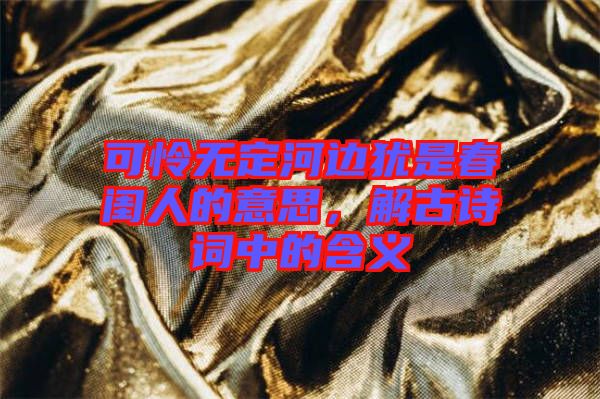 可憐無定河邊猶是春閨人的意思，解古詩詞中的含義