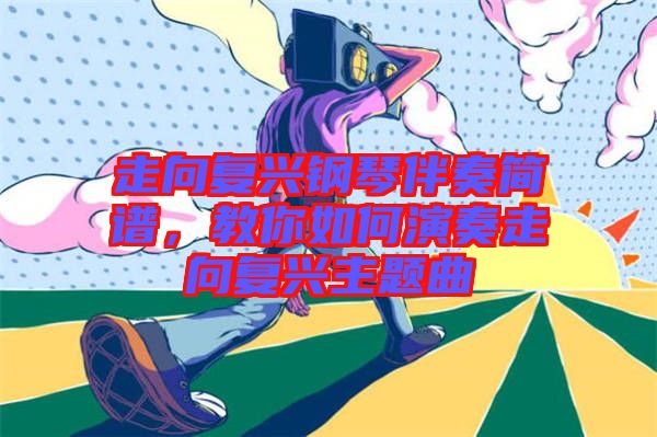 走向復興鋼琴伴奏簡譜，教你如何演奏走向復興主題曲