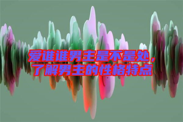 愛誰誰男主是不是處,了解男主的性格特點