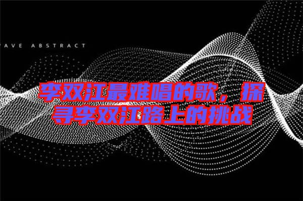 李雙江最難唱的歌,探尋李雙江路上的挑戰