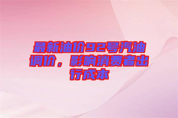 最新油價(jià)92號(hào)汽油調(diào)價(jià),影響消費(fèi)者出行成本