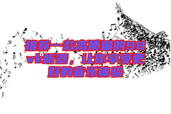 推薦一款高質量的98vk聽器，讓你享受更好的音樂體驗