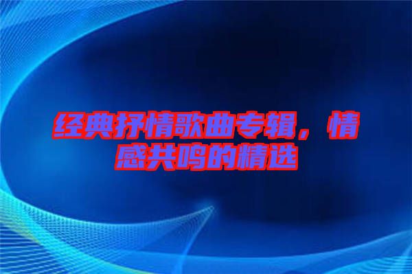 經(jīng)典抒情歌曲專輯,情感共鳴的精選