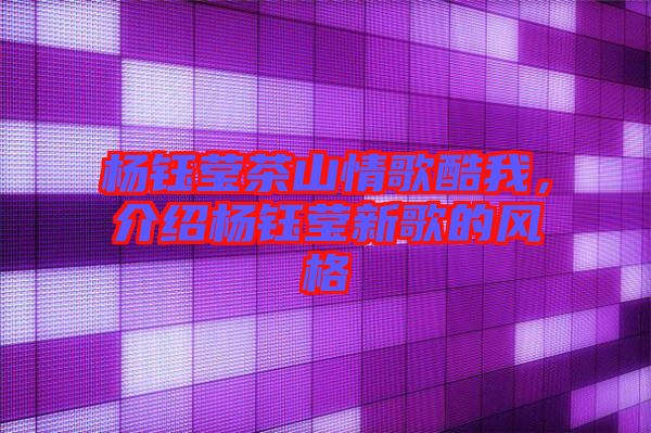 楊鈺瑩茶山情歌酷我,介紹楊鈺瑩新歌的風格