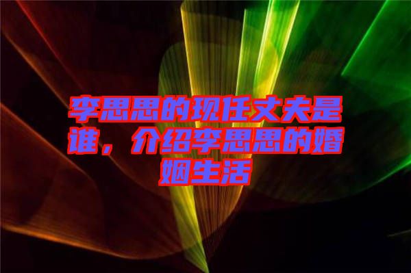 李思思的現(xiàn)任丈夫是誰，介紹李思思的婚姻生活