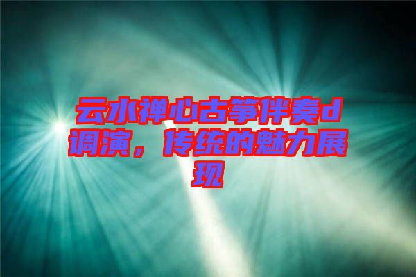 云水禪心古箏伴奏d調演,傳統的魅力展現