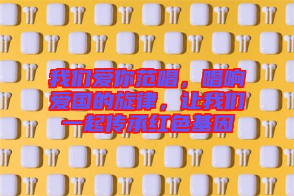 我們愛你范唱，唱響愛國(guó)的旋律，讓我們一起傳承紅色基因