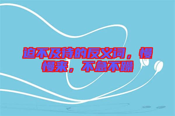 迫不及待的反義詞，慢慢來，不急不躁
