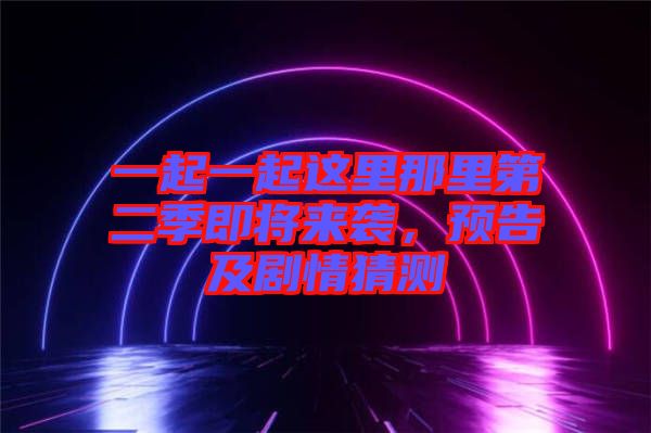 一起一起這里那里第二季即將來(lái)襲,預(yù)告及劇情猜測(cè)