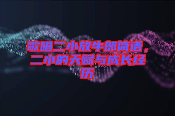 歌唱二小放牛郎簡(jiǎn)譜，二小的天賦與成長(zhǎng)經(jīng)歷