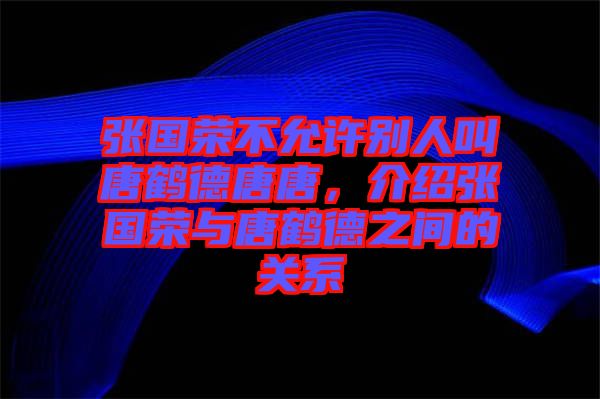 張國榮不允許別人叫唐鶴德唐唐,介紹張國榮與唐鶴德之間的關(guān)系
