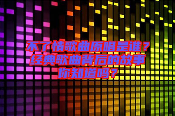 不了情歌曲原唱是誰？經典歌曲背后的故事你知道嗎？