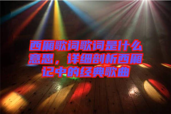 西廂歌詞歌詞是什么意思，詳細剖析西廂記中的經典歌曲
