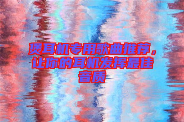 煲耳機專用歌曲推薦,讓你的耳機發(fā)揮最佳音質