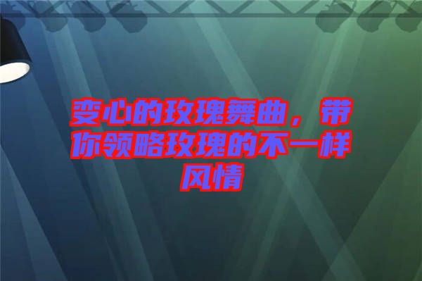 變心的玫瑰舞曲,帶你領略玫瑰的不一樣風情