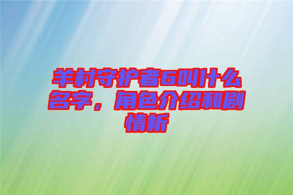 羊村守護(hù)者6叫什么名字,角色介紹和劇情析