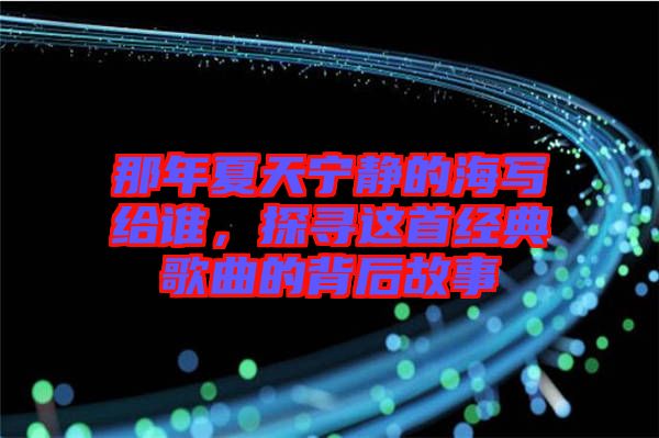 那年夏天寧靜的海寫給誰,探尋這首經典歌曲的背后故事