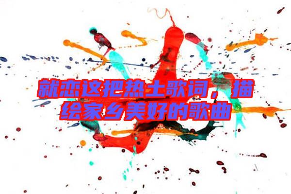 就戀這把熱土歌詞,描繪家鄉(xiāng)美好的歌曲
