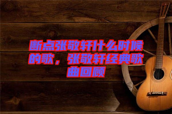 斷點張敬軒什么時候的歌,張敬軒經典歌曲回顧