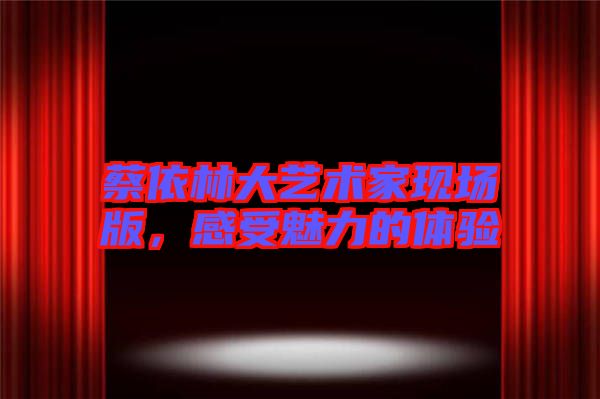 蔡依林大藝術(shù)家現(xiàn)場(chǎng)版,感受魅力的體驗(yàn)