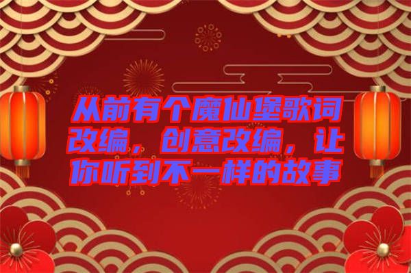 從前有個(gè)魔仙堡歌詞改編,創(chuàng)意改編,讓你聽到不一樣的故事