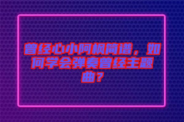 曾經(jīng)心小阿楓簡譜,如何學會彈奏曾經(jīng)主題曲?